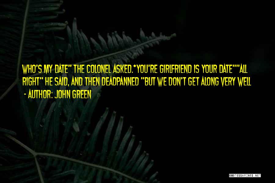 John Green Quotes: Who's My Date The Colonel Asked.*you're Girlfriend Is Your Dateall Right He Said, And Then Deadpanned But We Don't Get