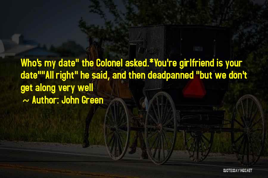 John Green Quotes: Who's My Date The Colonel Asked.*you're Girlfriend Is Your Dateall Right He Said, And Then Deadpanned But We Don't Get