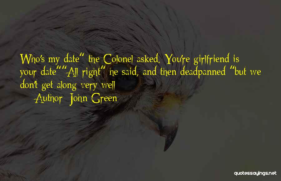 John Green Quotes: Who's My Date The Colonel Asked.*you're Girlfriend Is Your Dateall Right He Said, And Then Deadpanned But We Don't Get