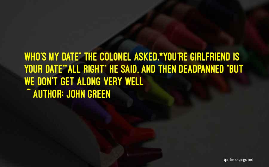 John Green Quotes: Who's My Date The Colonel Asked.*you're Girlfriend Is Your Dateall Right He Said, And Then Deadpanned But We Don't Get