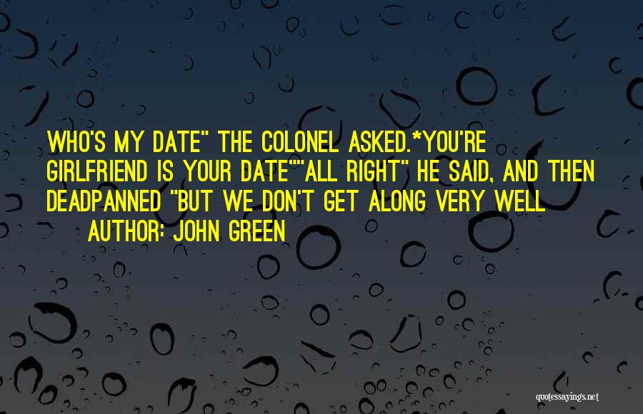 John Green Quotes: Who's My Date The Colonel Asked.*you're Girlfriend Is Your Dateall Right He Said, And Then Deadpanned But We Don't Get