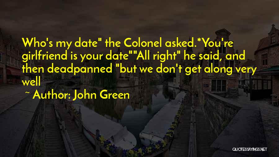 John Green Quotes: Who's My Date The Colonel Asked.*you're Girlfriend Is Your Dateall Right He Said, And Then Deadpanned But We Don't Get