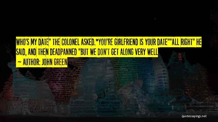 John Green Quotes: Who's My Date The Colonel Asked.*you're Girlfriend Is Your Dateall Right He Said, And Then Deadpanned But We Don't Get