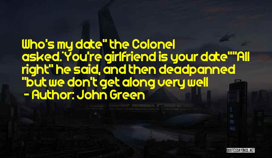 John Green Quotes: Who's My Date The Colonel Asked.*you're Girlfriend Is Your Dateall Right He Said, And Then Deadpanned But We Don't Get