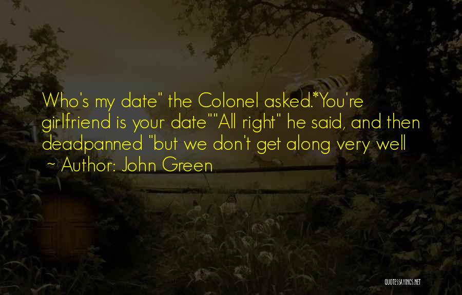 John Green Quotes: Who's My Date The Colonel Asked.*you're Girlfriend Is Your Dateall Right He Said, And Then Deadpanned But We Don't Get