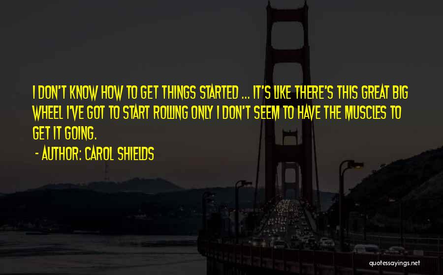 Carol Shields Quotes: I Don't Know How To Get Things Started ... It's Like There's This Great Big Wheel I've Got To Start