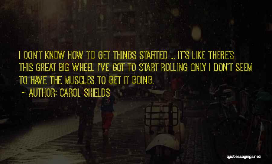 Carol Shields Quotes: I Don't Know How To Get Things Started ... It's Like There's This Great Big Wheel I've Got To Start