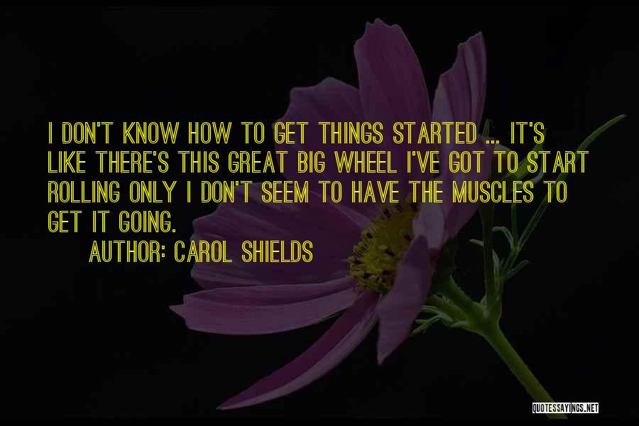 Carol Shields Quotes: I Don't Know How To Get Things Started ... It's Like There's This Great Big Wheel I've Got To Start