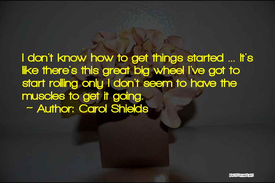 Carol Shields Quotes: I Don't Know How To Get Things Started ... It's Like There's This Great Big Wheel I've Got To Start