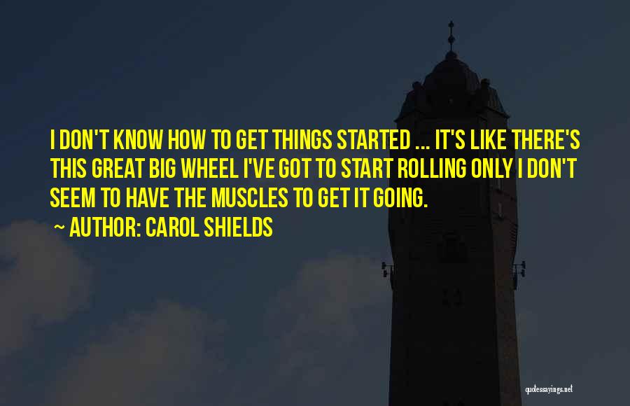 Carol Shields Quotes: I Don't Know How To Get Things Started ... It's Like There's This Great Big Wheel I've Got To Start