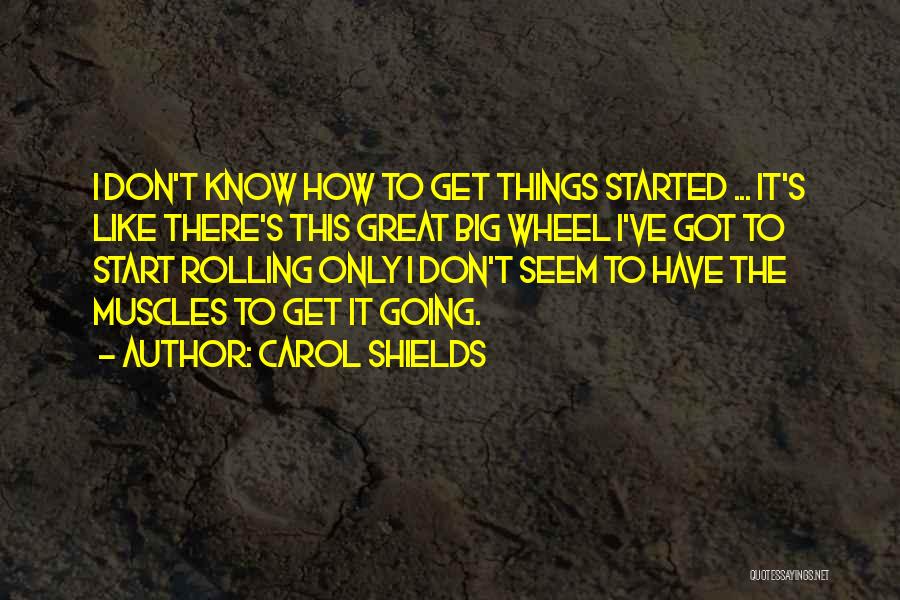 Carol Shields Quotes: I Don't Know How To Get Things Started ... It's Like There's This Great Big Wheel I've Got To Start