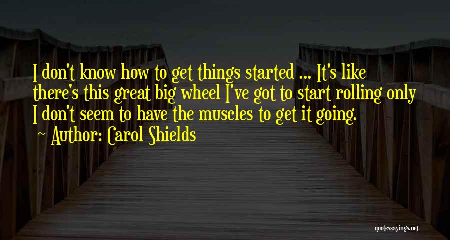 Carol Shields Quotes: I Don't Know How To Get Things Started ... It's Like There's This Great Big Wheel I've Got To Start