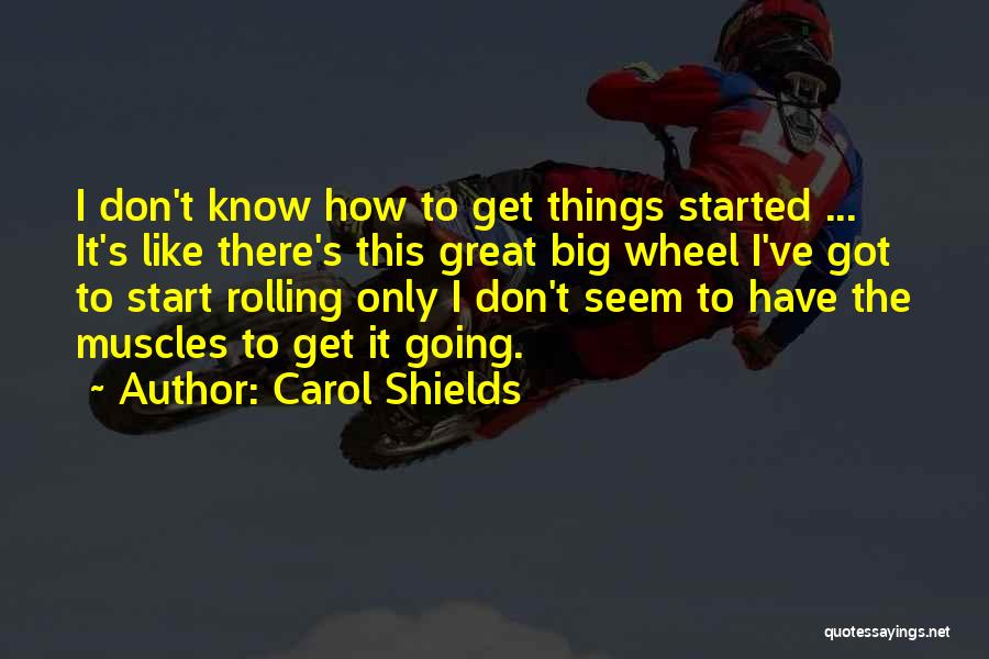 Carol Shields Quotes: I Don't Know How To Get Things Started ... It's Like There's This Great Big Wheel I've Got To Start