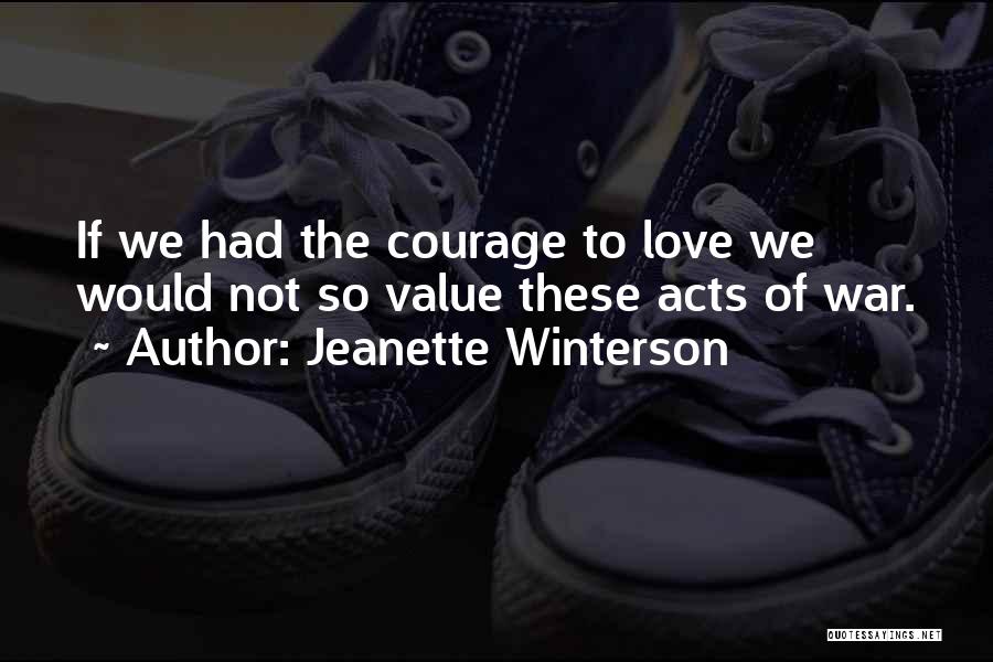 Jeanette Winterson Quotes: If We Had The Courage To Love We Would Not So Value These Acts Of War.