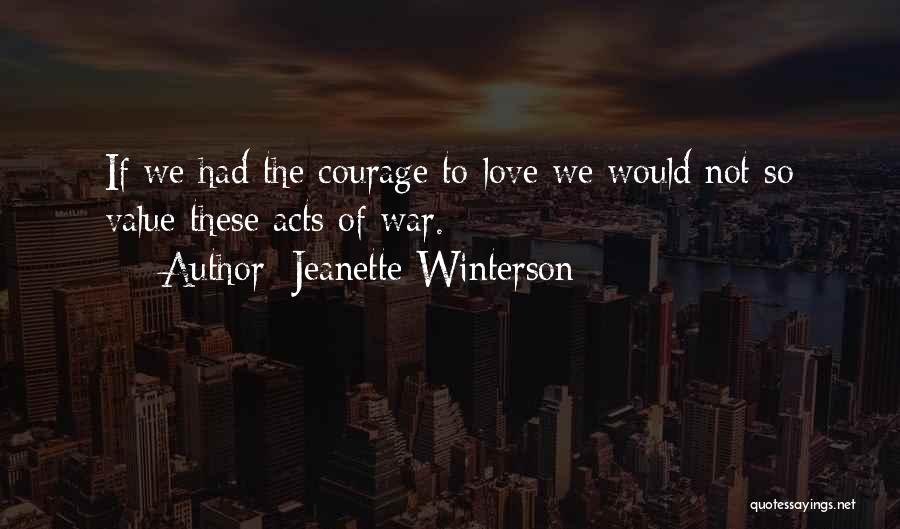 Jeanette Winterson Quotes: If We Had The Courage To Love We Would Not So Value These Acts Of War.