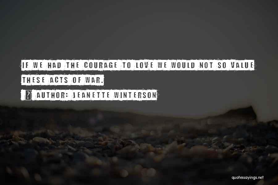 Jeanette Winterson Quotes: If We Had The Courage To Love We Would Not So Value These Acts Of War.