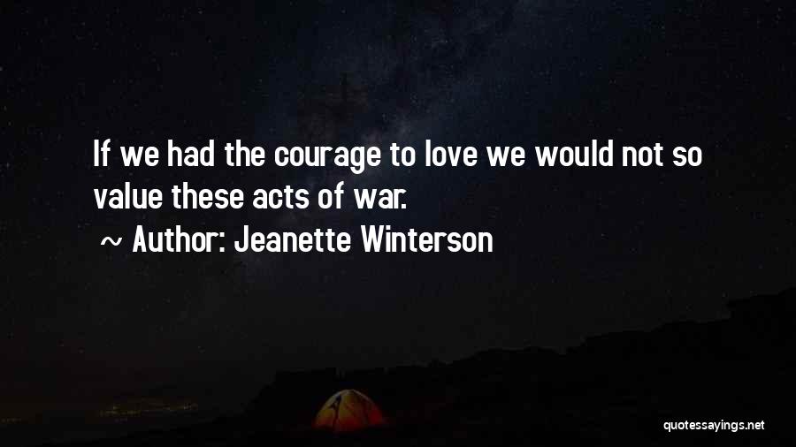 Jeanette Winterson Quotes: If We Had The Courage To Love We Would Not So Value These Acts Of War.