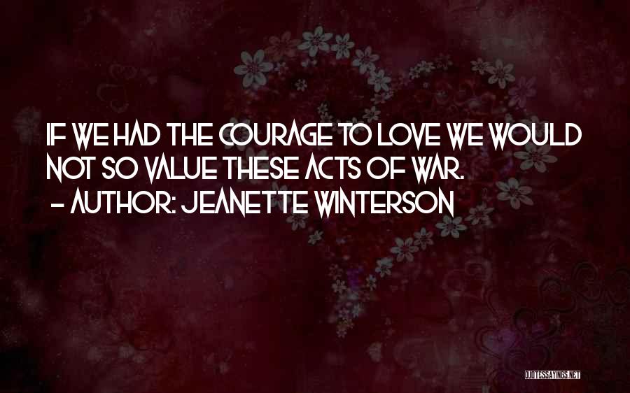 Jeanette Winterson Quotes: If We Had The Courage To Love We Would Not So Value These Acts Of War.