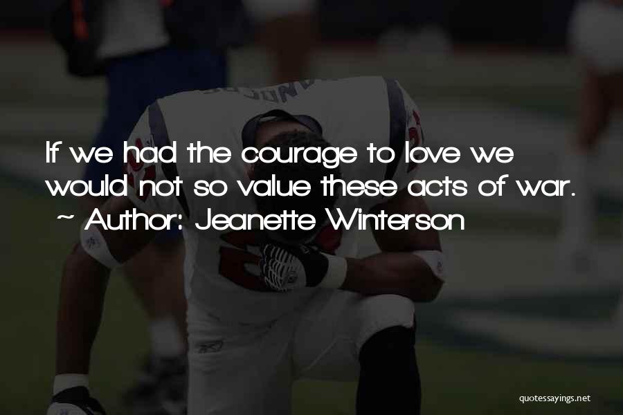 Jeanette Winterson Quotes: If We Had The Courage To Love We Would Not So Value These Acts Of War.