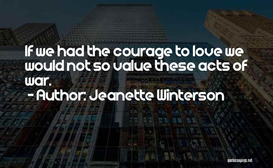 Jeanette Winterson Quotes: If We Had The Courage To Love We Would Not So Value These Acts Of War.