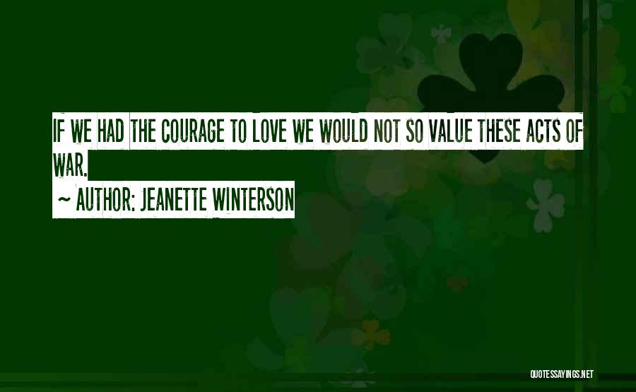 Jeanette Winterson Quotes: If We Had The Courage To Love We Would Not So Value These Acts Of War.