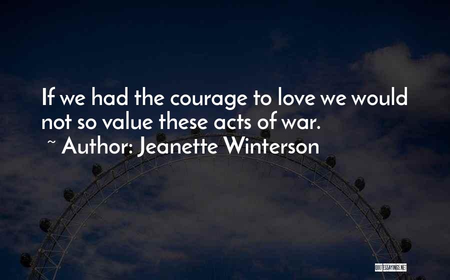 Jeanette Winterson Quotes: If We Had The Courage To Love We Would Not So Value These Acts Of War.