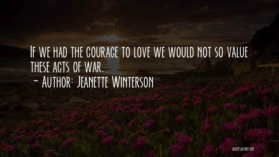 Jeanette Winterson Quotes: If We Had The Courage To Love We Would Not So Value These Acts Of War.