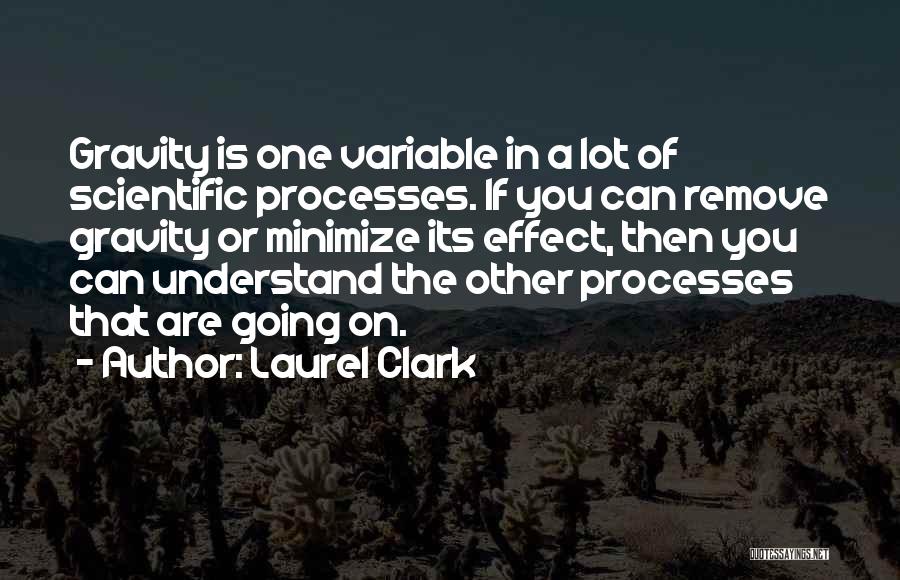 Laurel Clark Quotes: Gravity Is One Variable In A Lot Of Scientific Processes. If You Can Remove Gravity Or Minimize Its Effect, Then