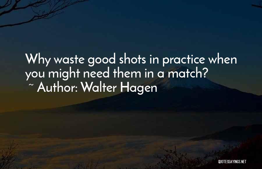 Walter Hagen Quotes: Why Waste Good Shots In Practice When You Might Need Them In A Match?