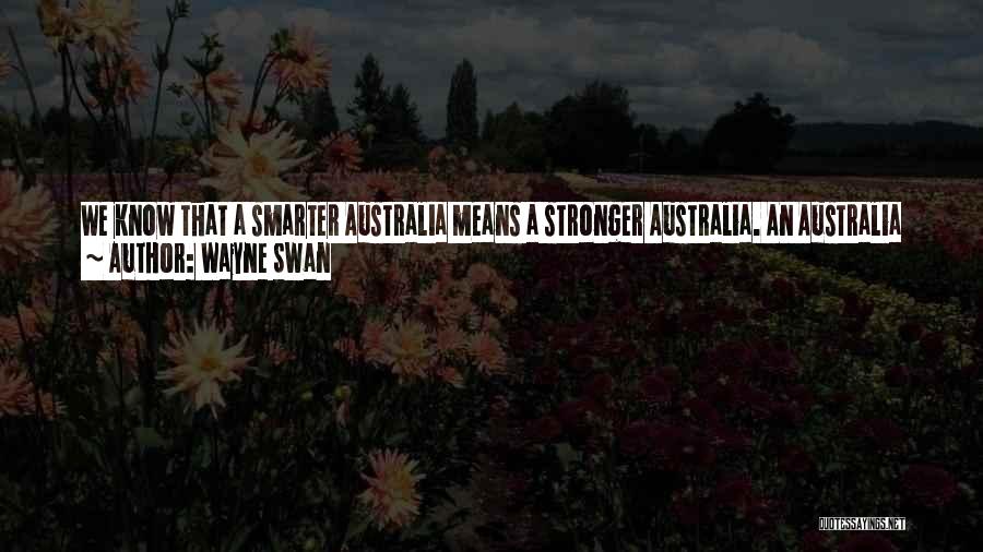 Wayne Swan Quotes: We Know That A Smarter Australia Means A Stronger Australia. An Australia Able To Grasp The Opportunities Of The Asian