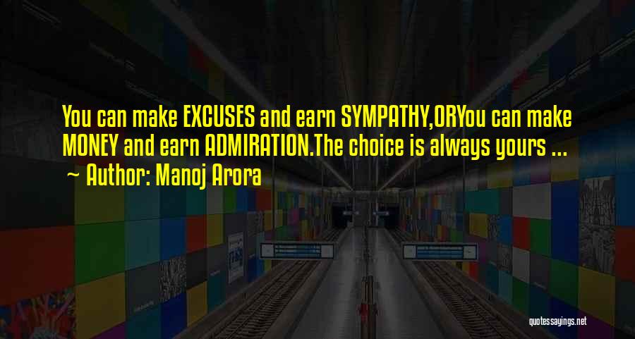 Manoj Arora Quotes: You Can Make Excuses And Earn Sympathy,oryou Can Make Money And Earn Admiration.the Choice Is Always Yours ...