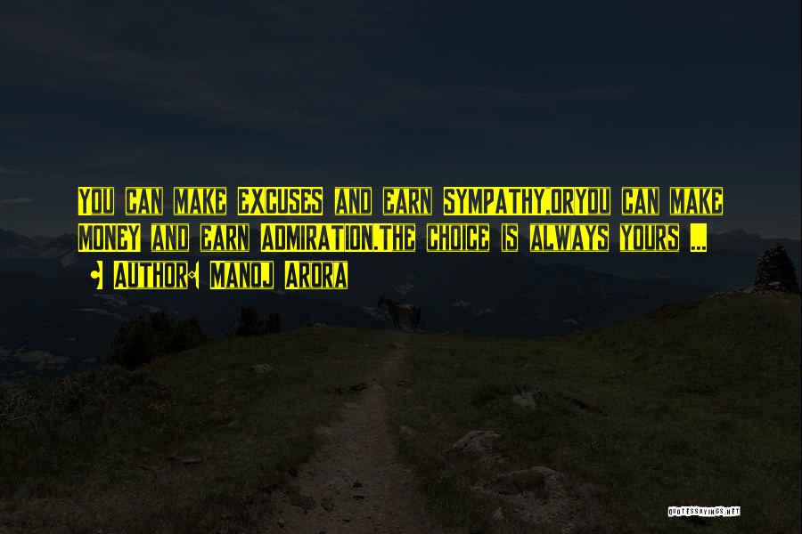 Manoj Arora Quotes: You Can Make Excuses And Earn Sympathy,oryou Can Make Money And Earn Admiration.the Choice Is Always Yours ...