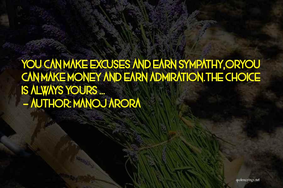 Manoj Arora Quotes: You Can Make Excuses And Earn Sympathy,oryou Can Make Money And Earn Admiration.the Choice Is Always Yours ...