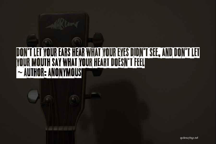 Anonymous Quotes: Don't Let Your Ears Hear What Your Eyes Didn't See, And Don't Let Your Mouth Say What Your Heart Doesn't