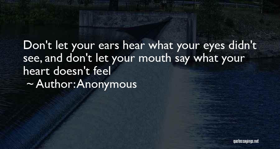 Anonymous Quotes: Don't Let Your Ears Hear What Your Eyes Didn't See, And Don't Let Your Mouth Say What Your Heart Doesn't