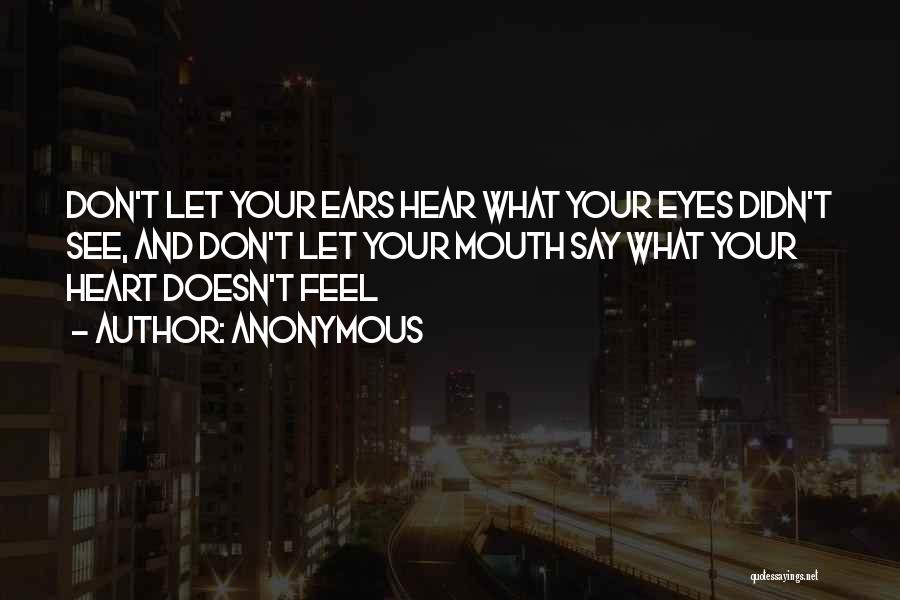 Anonymous Quotes: Don't Let Your Ears Hear What Your Eyes Didn't See, And Don't Let Your Mouth Say What Your Heart Doesn't