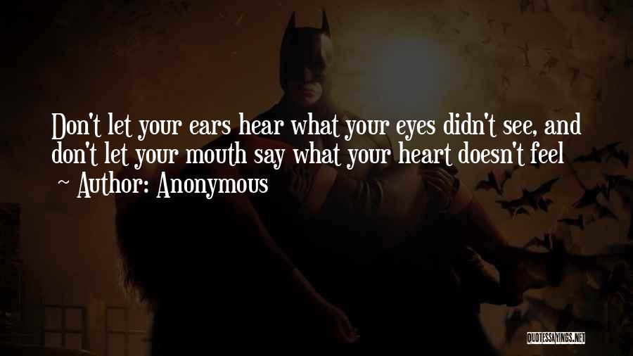 Anonymous Quotes: Don't Let Your Ears Hear What Your Eyes Didn't See, And Don't Let Your Mouth Say What Your Heart Doesn't