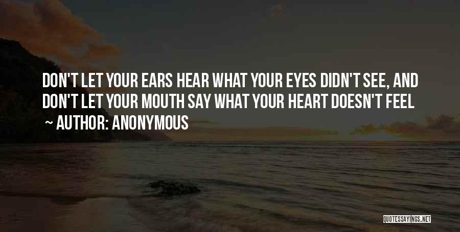 Anonymous Quotes: Don't Let Your Ears Hear What Your Eyes Didn't See, And Don't Let Your Mouth Say What Your Heart Doesn't