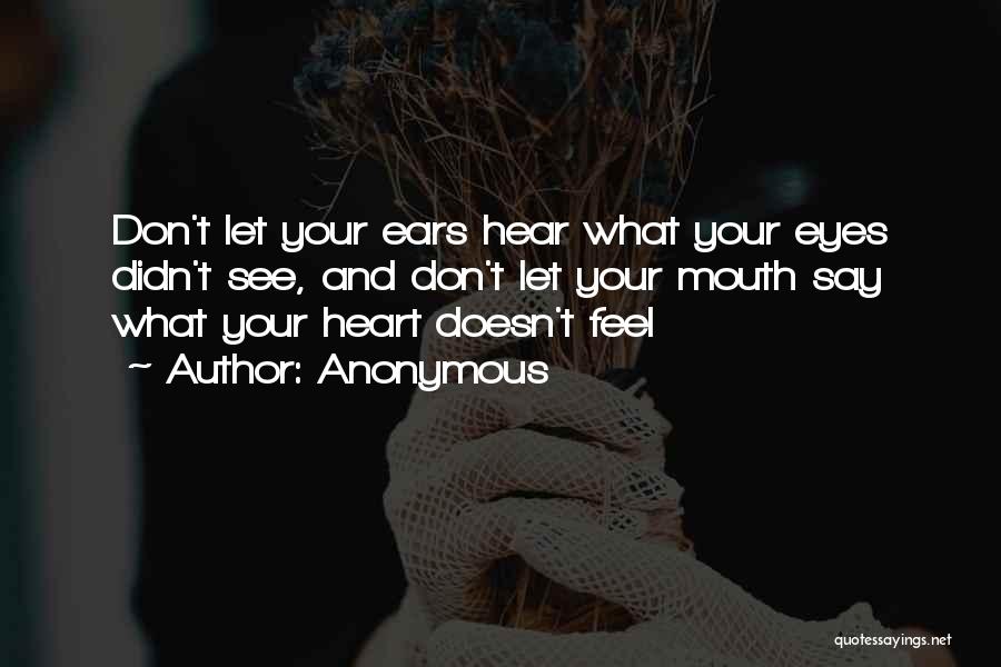 Anonymous Quotes: Don't Let Your Ears Hear What Your Eyes Didn't See, And Don't Let Your Mouth Say What Your Heart Doesn't
