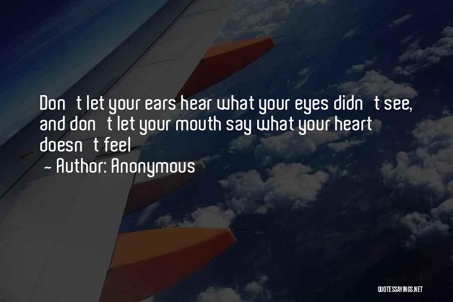 Anonymous Quotes: Don't Let Your Ears Hear What Your Eyes Didn't See, And Don't Let Your Mouth Say What Your Heart Doesn't