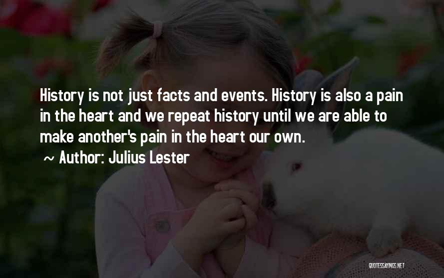 Julius Lester Quotes: History Is Not Just Facts And Events. History Is Also A Pain In The Heart And We Repeat History Until