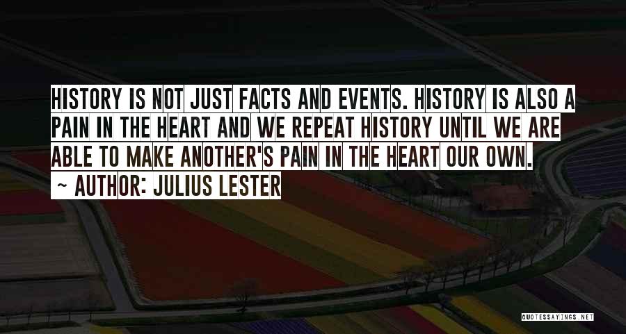 Julius Lester Quotes: History Is Not Just Facts And Events. History Is Also A Pain In The Heart And We Repeat History Until