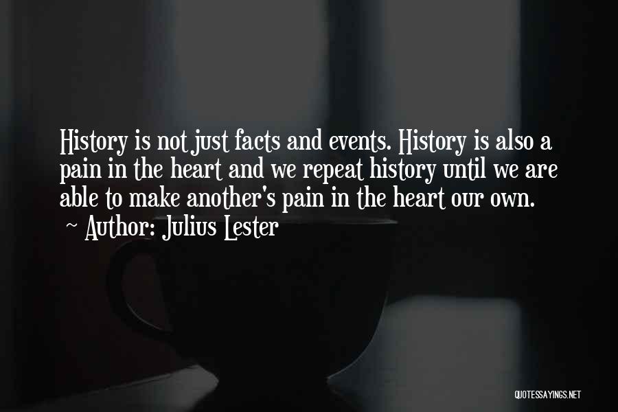 Julius Lester Quotes: History Is Not Just Facts And Events. History Is Also A Pain In The Heart And We Repeat History Until