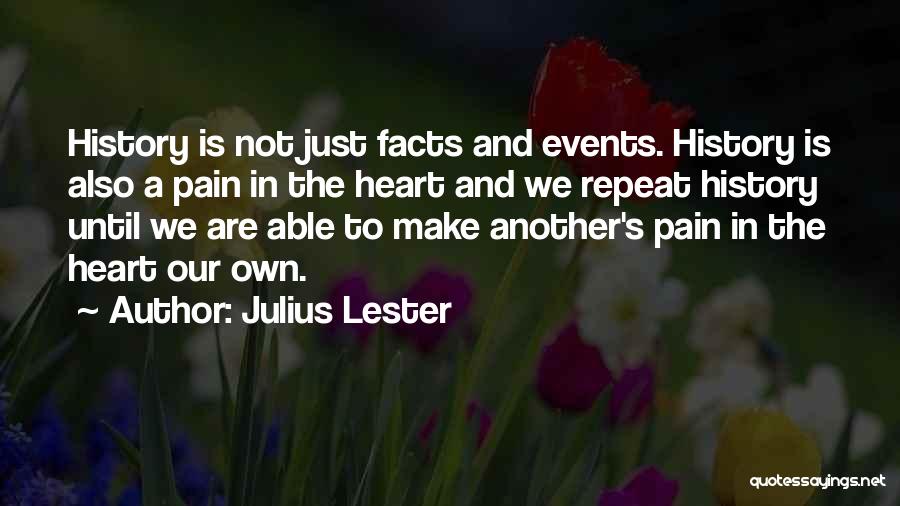 Julius Lester Quotes: History Is Not Just Facts And Events. History Is Also A Pain In The Heart And We Repeat History Until