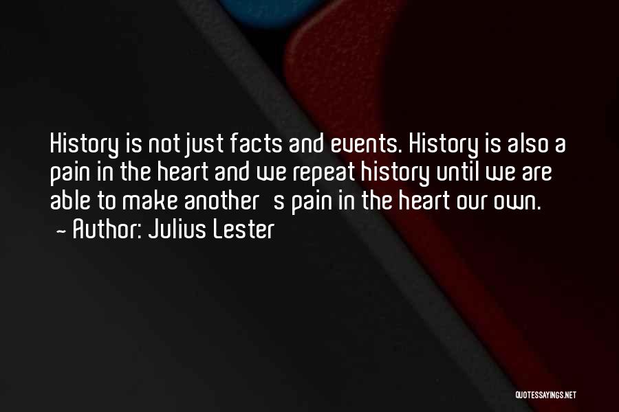 Julius Lester Quotes: History Is Not Just Facts And Events. History Is Also A Pain In The Heart And We Repeat History Until