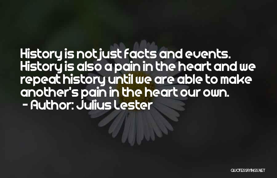 Julius Lester Quotes: History Is Not Just Facts And Events. History Is Also A Pain In The Heart And We Repeat History Until