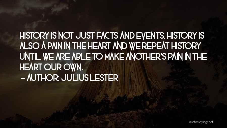 Julius Lester Quotes: History Is Not Just Facts And Events. History Is Also A Pain In The Heart And We Repeat History Until