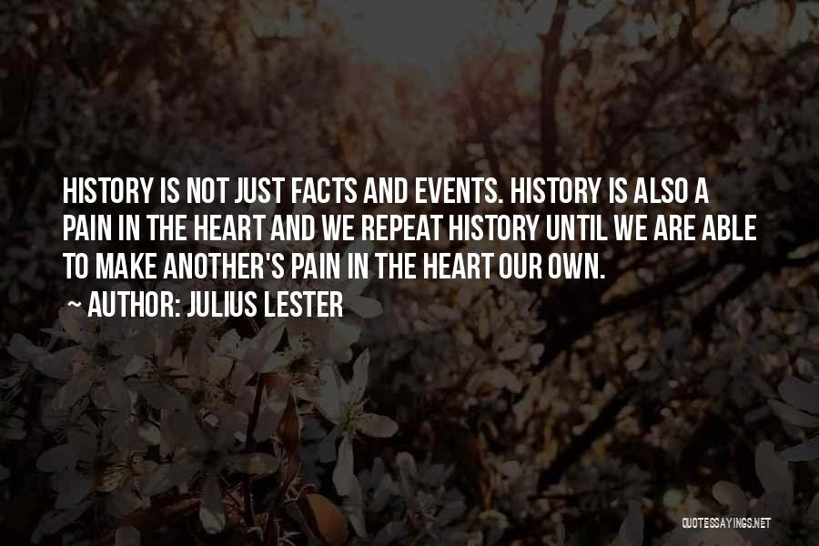 Julius Lester Quotes: History Is Not Just Facts And Events. History Is Also A Pain In The Heart And We Repeat History Until