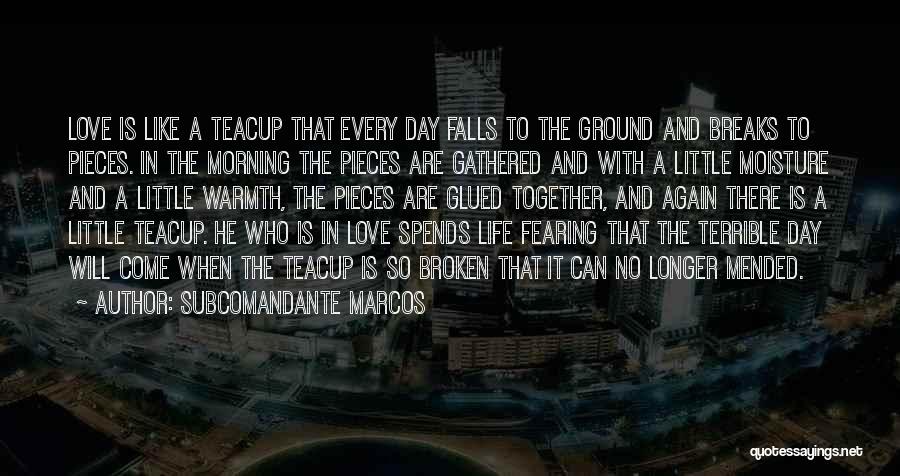 Subcomandante Marcos Quotes: Love Is Like A Teacup That Every Day Falls To The Ground And Breaks To Pieces. In The Morning The