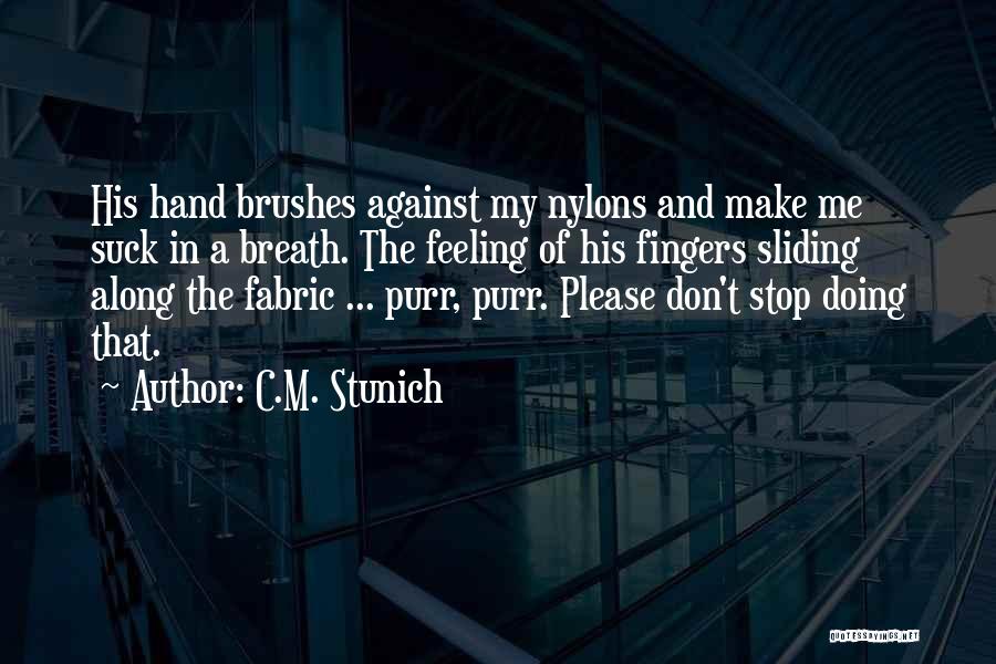 C.M. Stunich Quotes: His Hand Brushes Against My Nylons And Make Me Suck In A Breath. The Feeling Of His Fingers Sliding Along